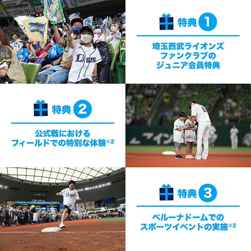 特典①西武ライオンズのジュニアファンクラブ会員の特典付き 特典②数万人が集まるベルーナドームでの貴重な体験! 特典③ベルーナドームで楽しくスポーツ!