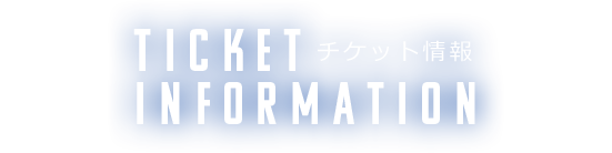 チケット情報 TICKET INFORMATION