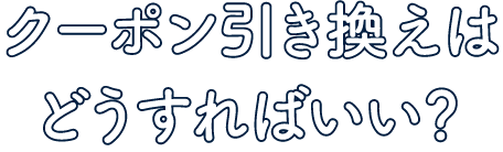 クーポン引き換えはどうすればいい？