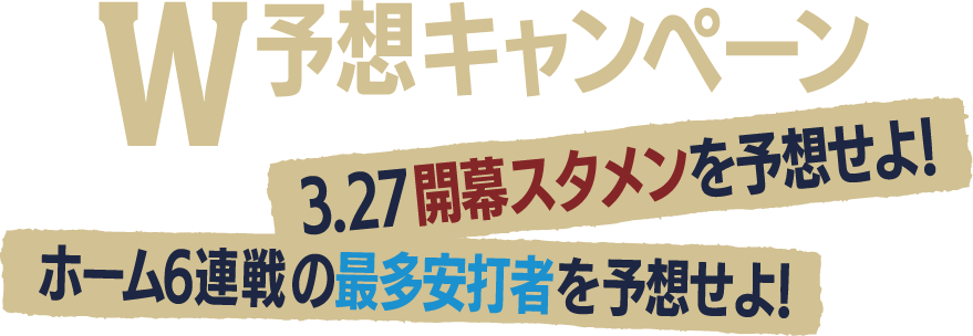 W予想キャンペーン 3.27開幕スタメンを予想せよ！ ホーム6連戦の最多安打者を予想せよ！