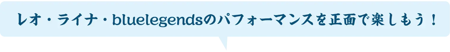 レオ・ライナ・bluelegendsのパフォーマンスを正面で楽しもう！