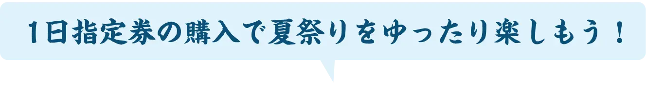1日指定券の購入で夏祭りをゆったり楽しもう！