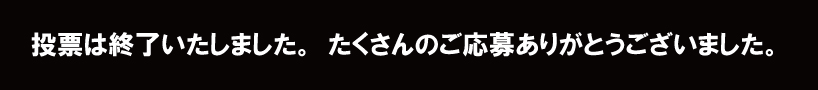 投票は終了いたしました。たくさんのご応募ありがとうございました。