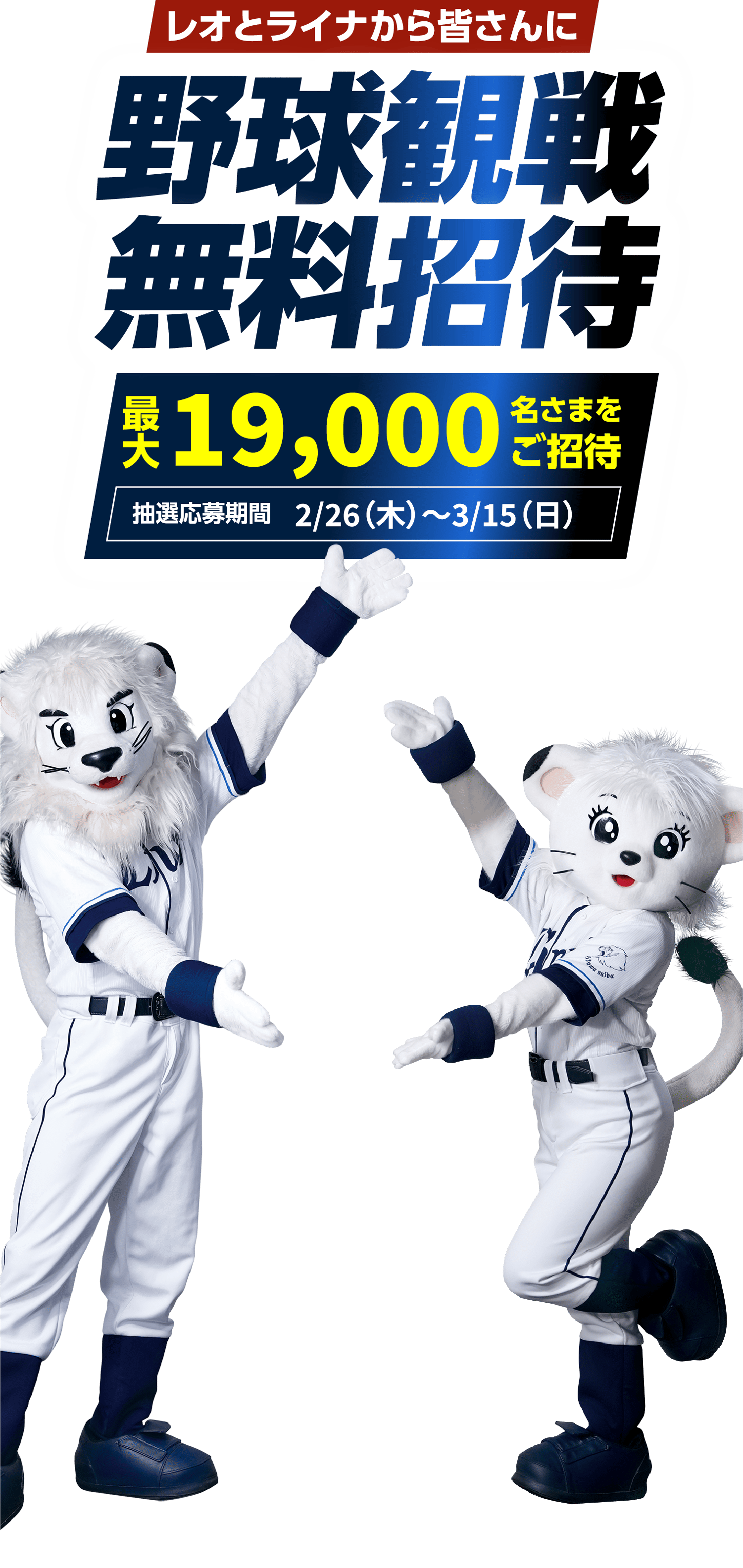 レオとライナから皆さんに野球観戦無料招待 最大19,000名さまをご招待 [抽選応募期間]2/26（木）〜3/15（日）